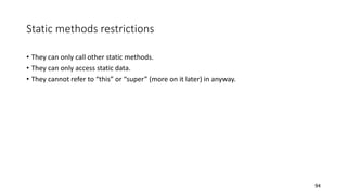 Static methods restrictions
• They can only call other static methods.
• They can only access static data.
• They cannot refer to “this” or “super” (more on it later) in anyway.
94
 