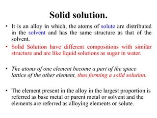 Solid solution.
• It is an alloy in which, the atoms of solute are distributed
in the solvent and has the same structure a...