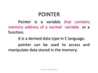 POINTER
Pointer is a variable that contains
memory address of a normal variable or a
function.
it is a derived data type in C language.
pointer can be used to access and
manipulate data stored in the memory.
L.NIVETHA AP/CSE,KNCET
 