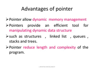 Pointer allow dynamic memory management
Pointers provide an efficient tool for
manipulating dynamic data structure
such as structures , linked list , queues ,
stacks and trees.
Pointer reduce length and complexity of the
program.
Advantages of pointer
L.NIVETHA AP/CSE,KNCET
 