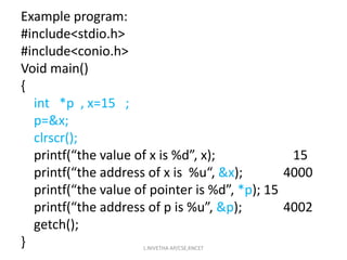 Example program:
#include<stdio.h>
#include<conio.h>
Void main()
{
int *p , x=15 ;
p=&x;
clrscr();
printf(“the value of x is %d”, x); 15
printf(“the address of x is %u“, &x); 4000
printf(“the value of pointer is %d”, *p); 15
printf(“the address of p is %u”, &p); 4002
getch();
} L.NIVETHA AP/CSE,KNCET
 