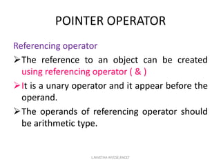 Referencing operator
The reference to an object can be created
using referencing operator ( & )
It is a unary operator and it appear before the
operand.
The operands of referencing operator should
be arithmetic type.
POINTER OPERATOR
L.NIVETHA AP/CSE,KNCET
 