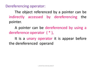 Dereferencing operator:
The object referenced by a pointer can be
indirectly accessed by dereferencing the
pointer.
A pointer can be dereferenced by using a
dereference operator ( * ),
It is a unary operator it is appear before
the dereferenced operand
L.NIVETHA AP/CSE,KNCET
 