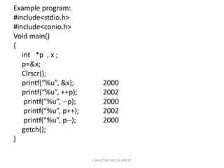 Example program:
#include<stdio.h>
#include<conio.h>
Void main()
{
int *p , x ;
p=&x;
Clrscr();
printf(“%u”, &x); 2000
printf(“%u”, ++p); 2002
printf(“%u”, --p); 2000
printf(“%u”, p++); 2002
printf(“%u”, p--); 2000
getch();
}
L.NIVETHA AP/CSE,KNCET
 