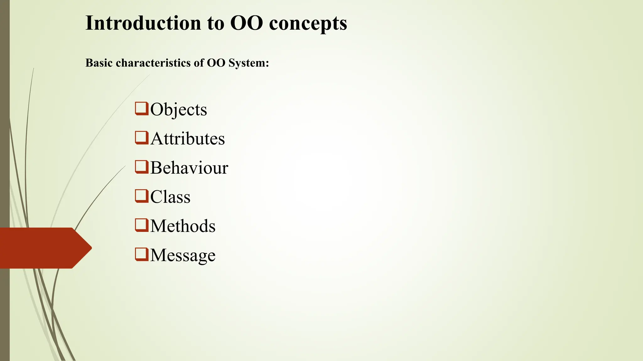 Introduction to OO concepts
Basic characteristics of OO System:
Objects
Attributes
Behaviour
Class
Methods
Message
 