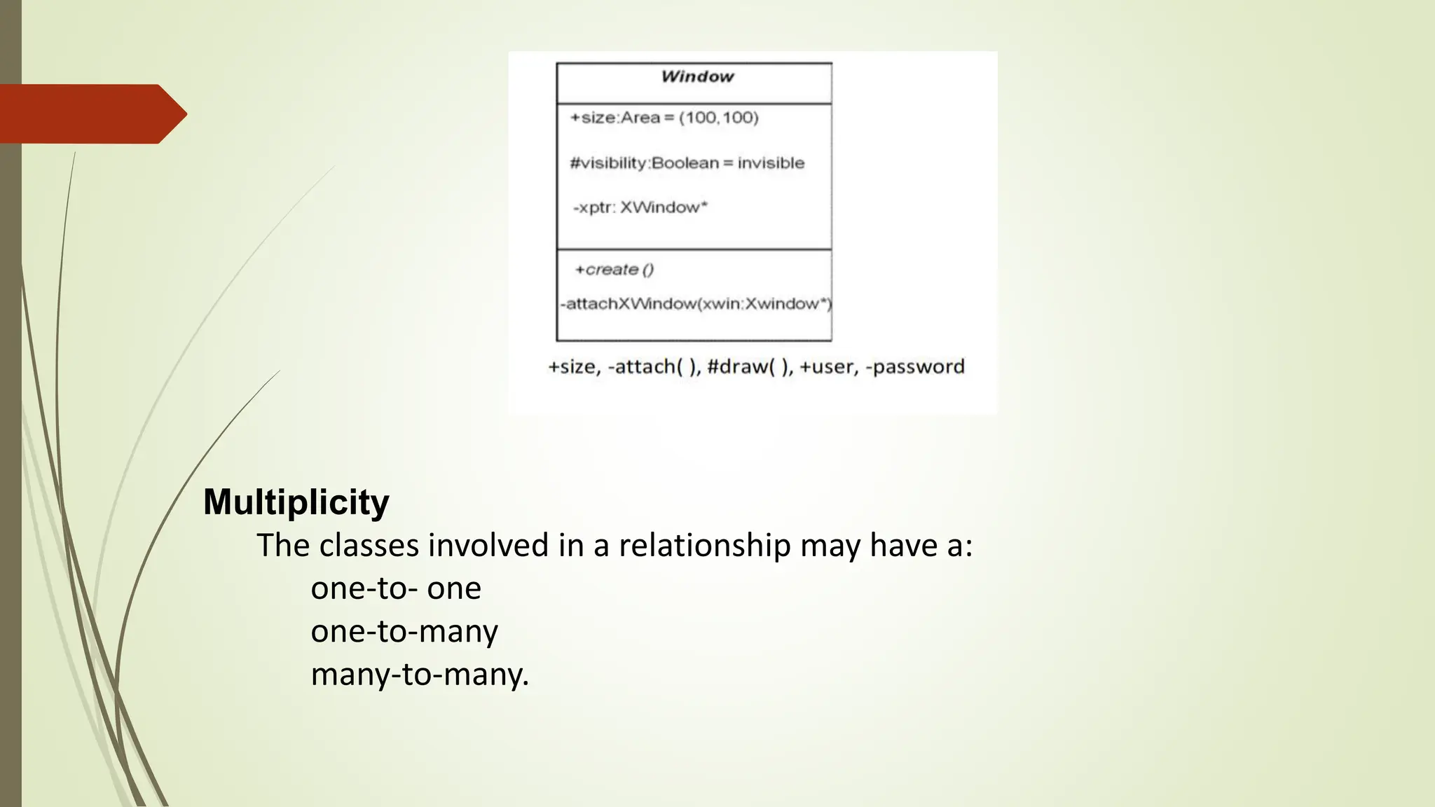 Multiplicity
The classes involved in a relationship may have a:
one-to- one
one-to-many
many-to-many.
 