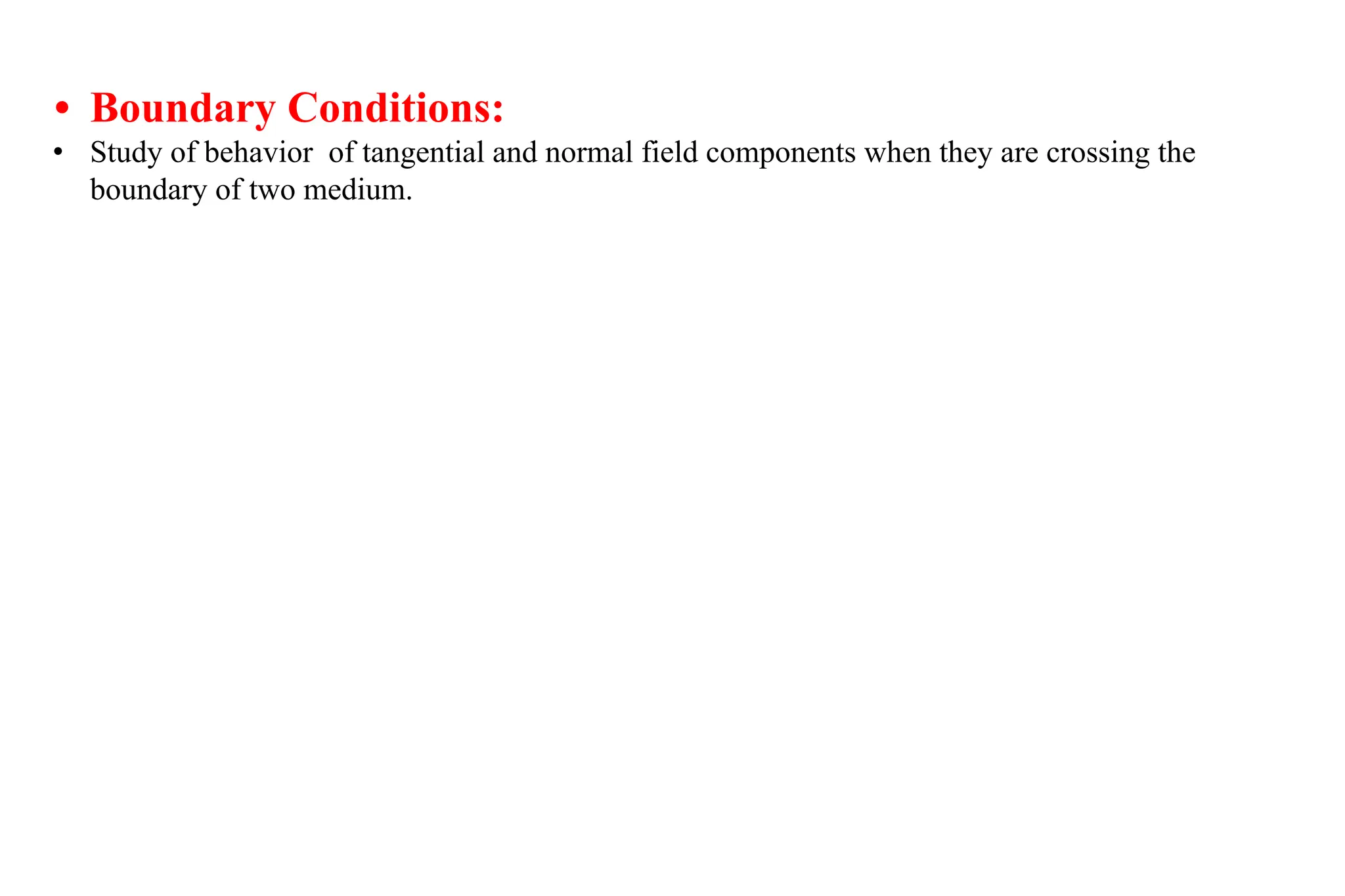 • Boundary Conditions:
• Study of behavior of tangential and normal field components when they are crossing the
boundary of two medium.
 