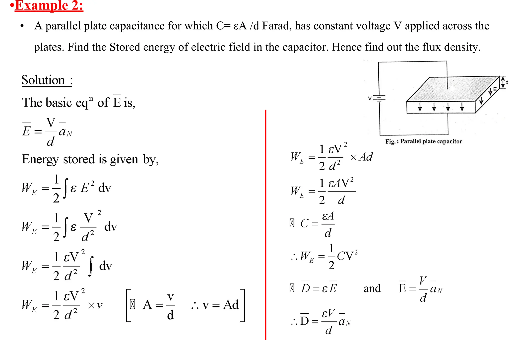 •Example 2:
• A parallel plate capacitance for which C= εA /d Farad, has constant voltage V applied across the
plates. Find the Stored energy of electric field in the capacitor. Hence find out the flux density.
 