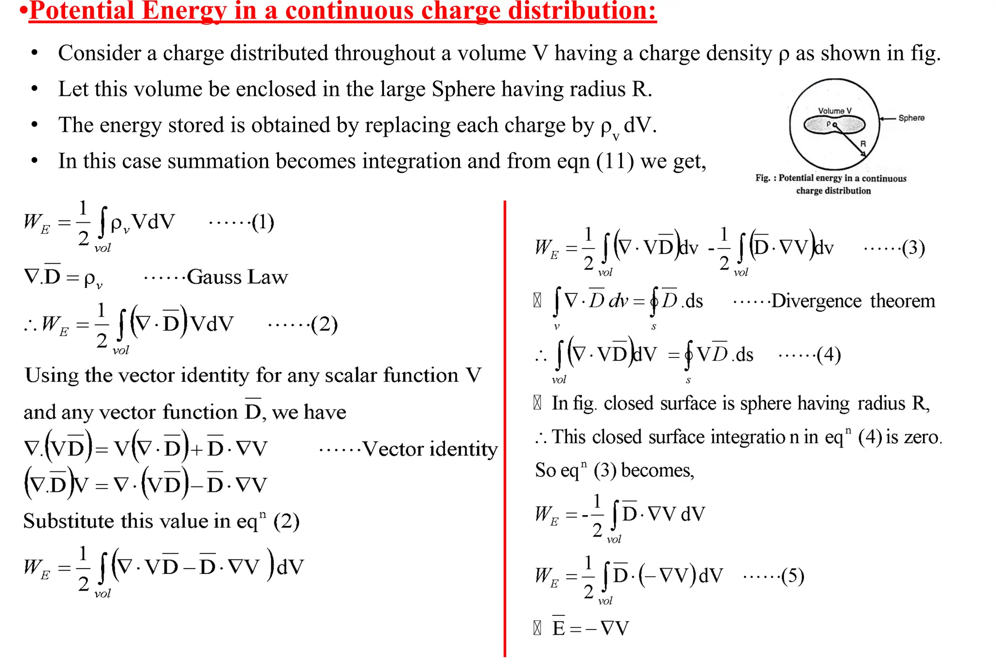 •Potential Energy in a continuous charge distribution:
• Consider a charge distributed throughout a volume V having a charge density ρ as shown in fig.
• Let this volume be enclosed in the large Sphere having radius R.
• The energy stored is obtained by replacing each charge by ρv
dV.
• In this case summation becomes integration and from eqn (11) we get,
 