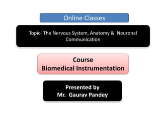 Topic- The Nervous System, Anatomy & Neuronal
Communication
Online Classes
Course
Biomedical Instrumentation
Presented by
Mr. Gaurav Pandey
 
