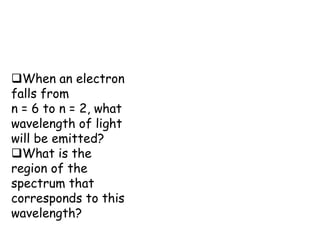 Bohr model from reference
table
When an electron
falls from
n = 6 to n = 2, what
wavelength of light
will be emitted?
What is the
region of the
spectrum that
corresponds to this
wavelength?