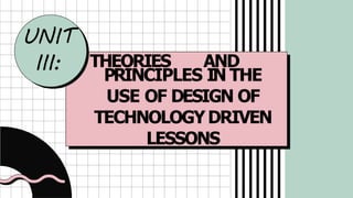 UNIT
III: THEORIES AND
PRINCIPLES IN THE
USE OF DESIGN OF
TECHNOLOGYDRIVEN
LESSONS
 