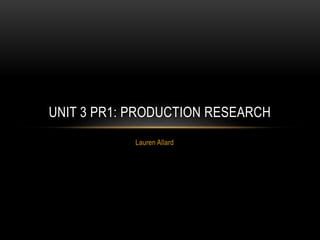 Lauren Allard
UNIT 3 PR1: PRODUCTION RESEARCH
 