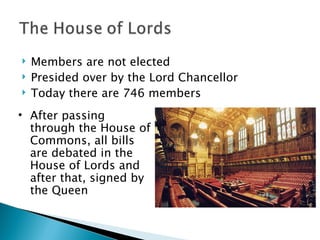 Members are not elected Presided over by the Lord Chancellor Today there are 746 members After passing through the House of Commons, all bills are debated in the House of Lords and after that, signed by the Queen 