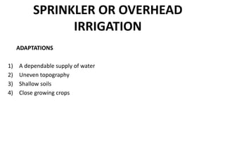 SPRINKLER OR OVERHEAD
IRRIGATION
ADAPTATIONS
1) A dependable supply of water
2) Uneven topography
3) Shallow soils
4) Close growing crops
 