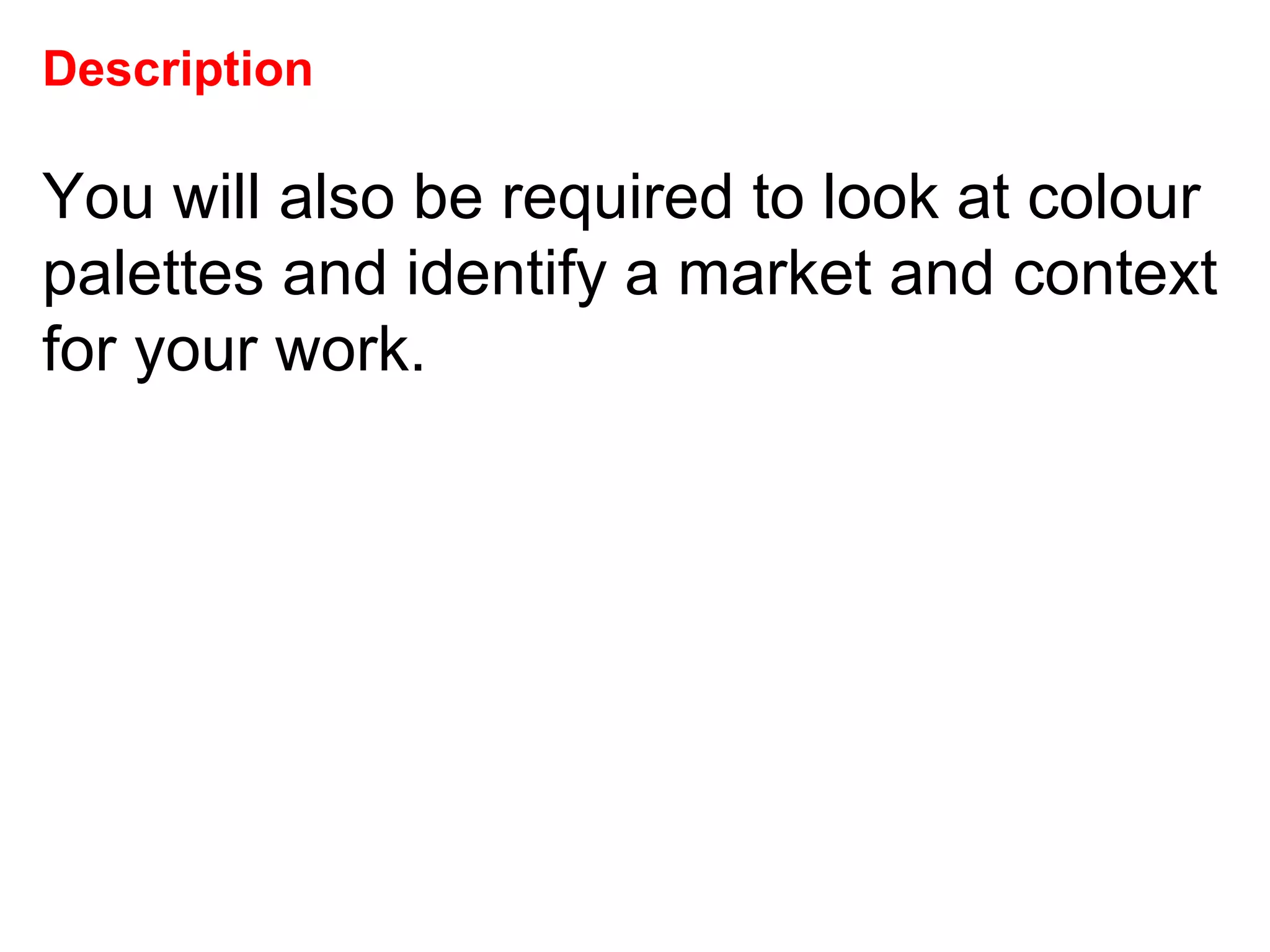 Description You will also be required to look at colour palettes and identify a market and context for your work.  