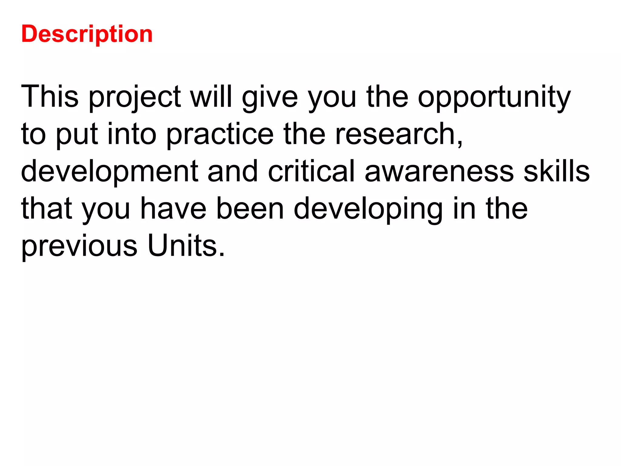 Description This project will give you the opportunity to put into practice the research, development and critical awareness skills that you have been developing in the previous Units.  