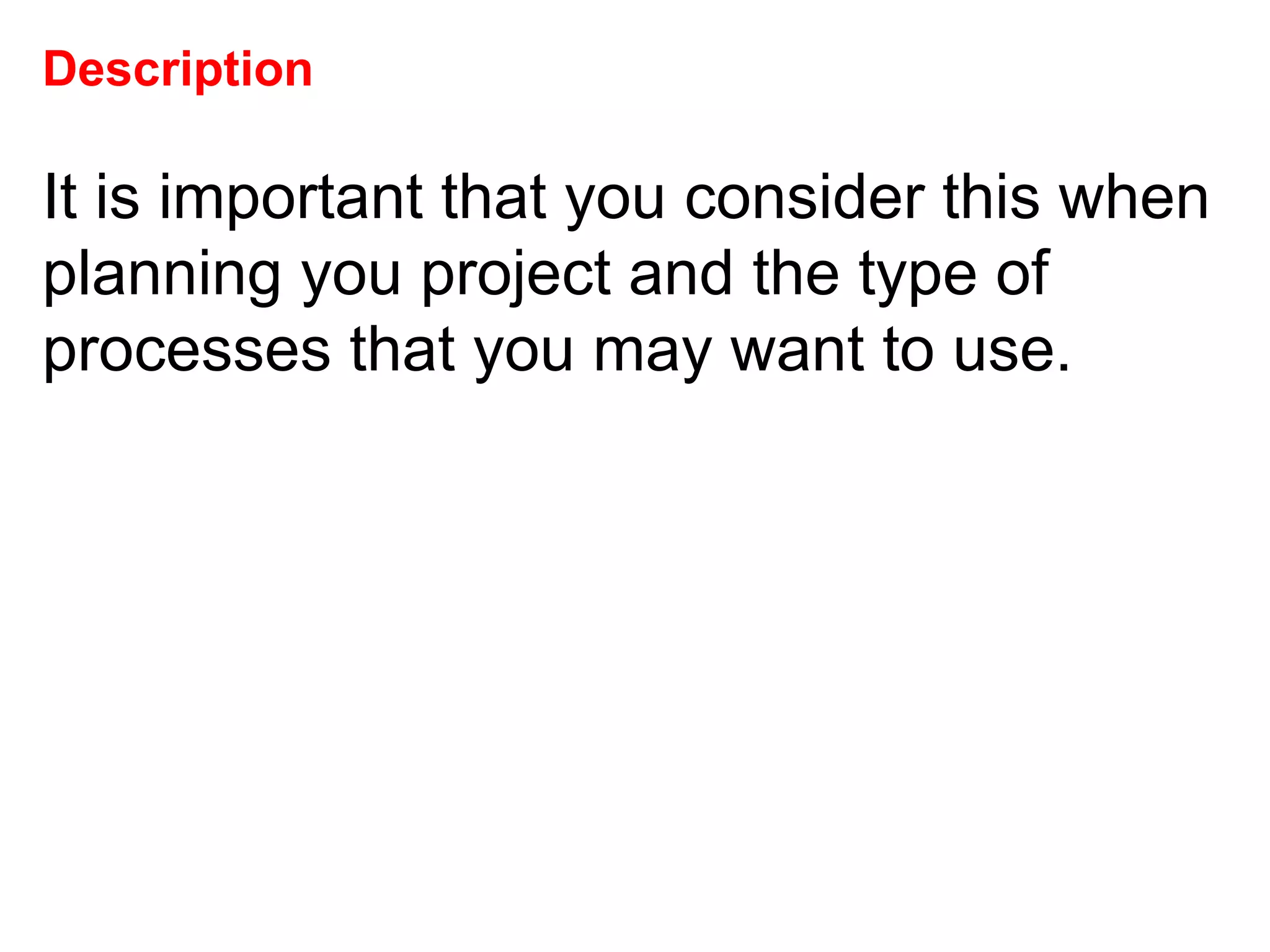 Description It is important that you consider this when planning you project and the type of processes that you may want to use.  