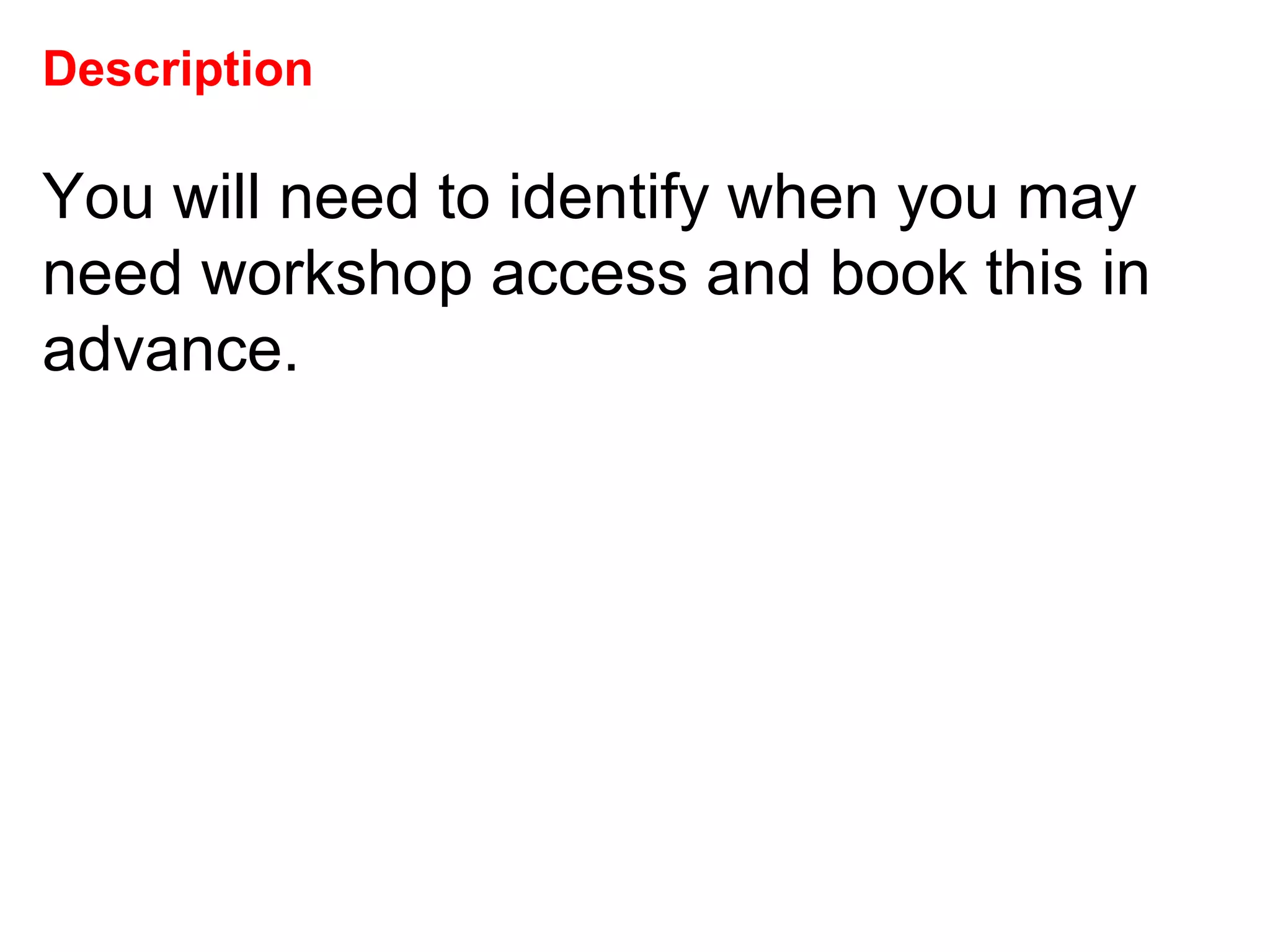 Description You will need to identify when you may need workshop access and book this in advance.  