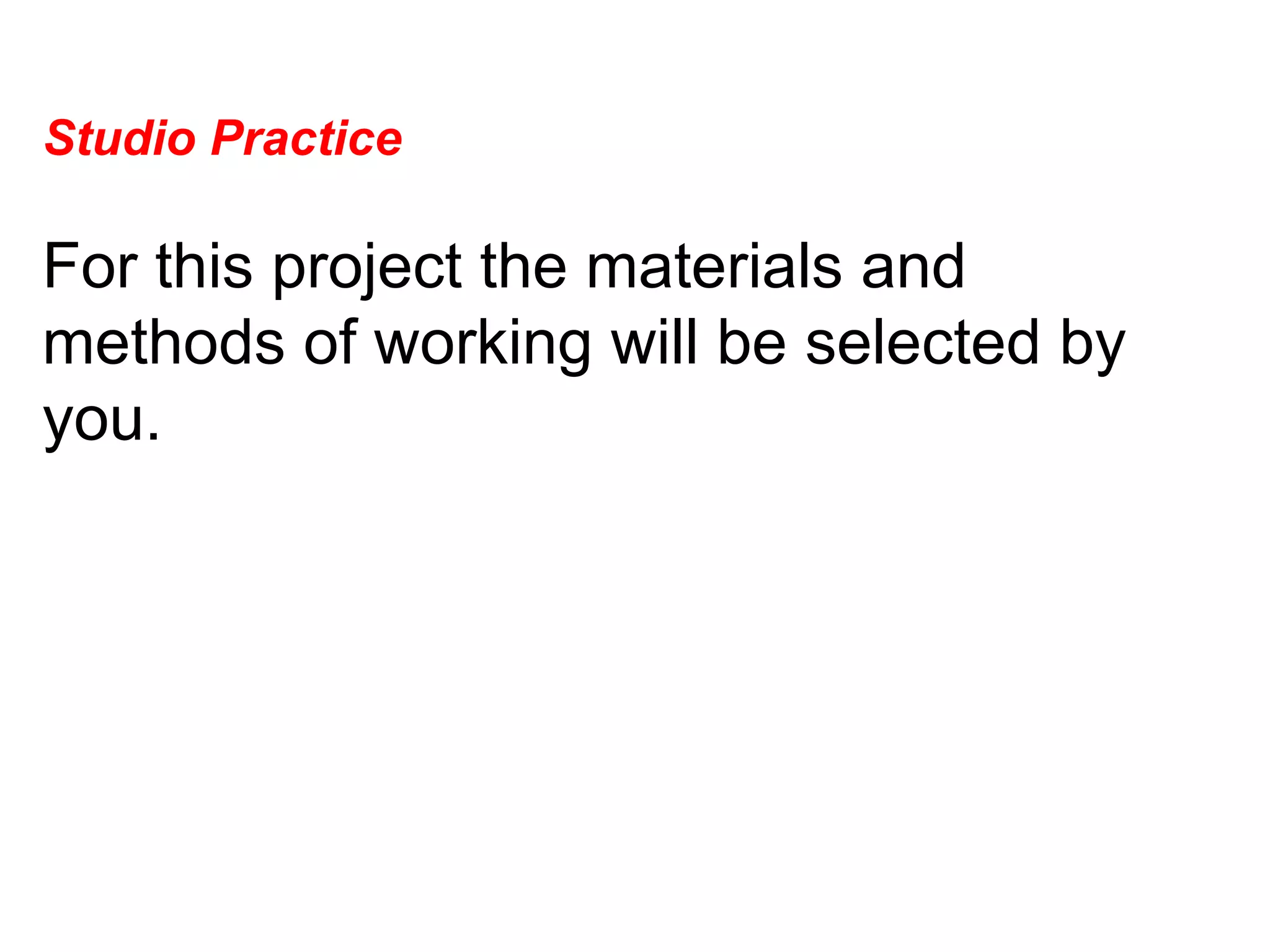 Studio Practice  For this project the materials and methods of working will be selected by you.  