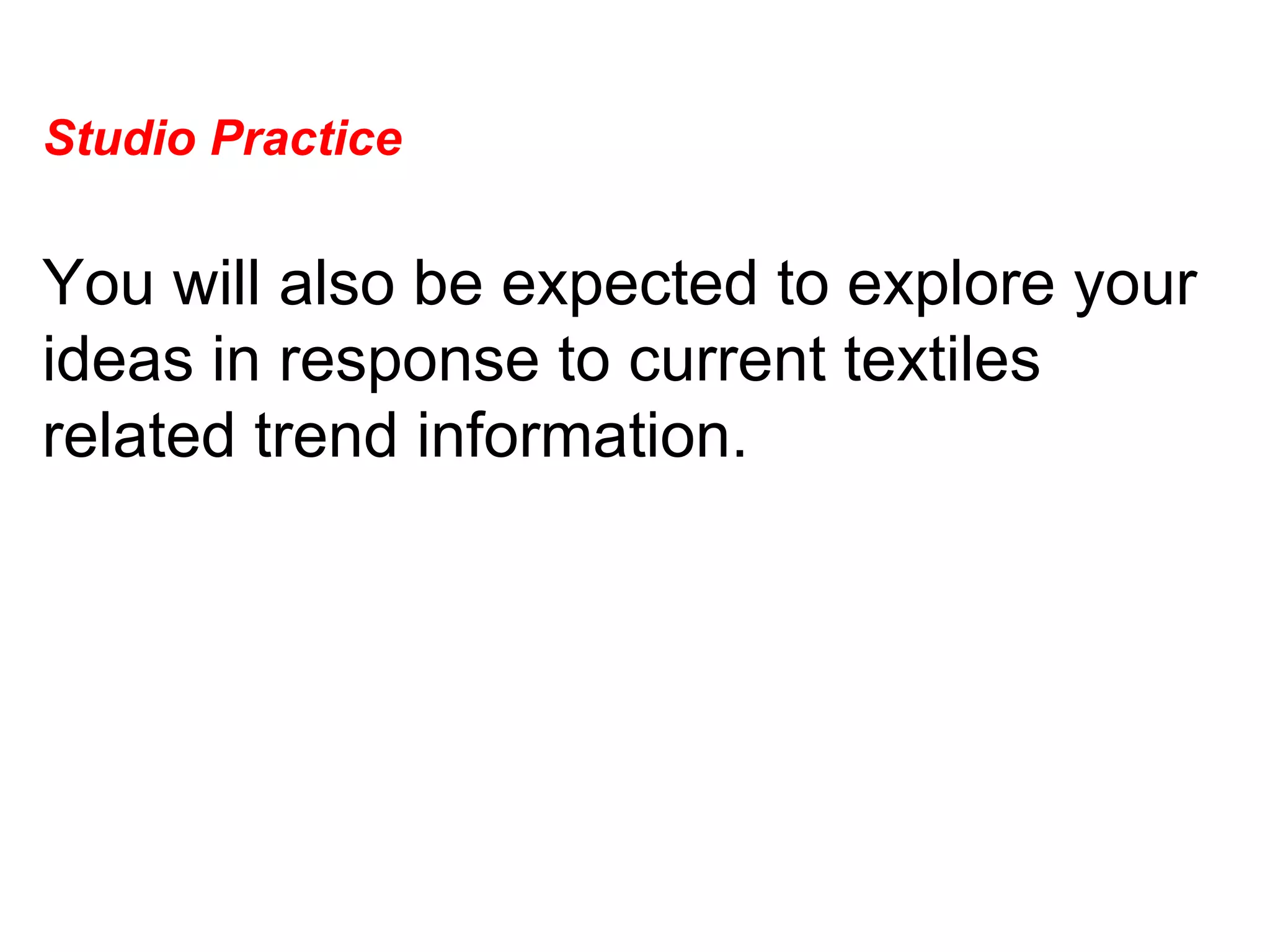 Studio Practice  You will also be expected to explore your ideas in response to current textiles related trend information.  