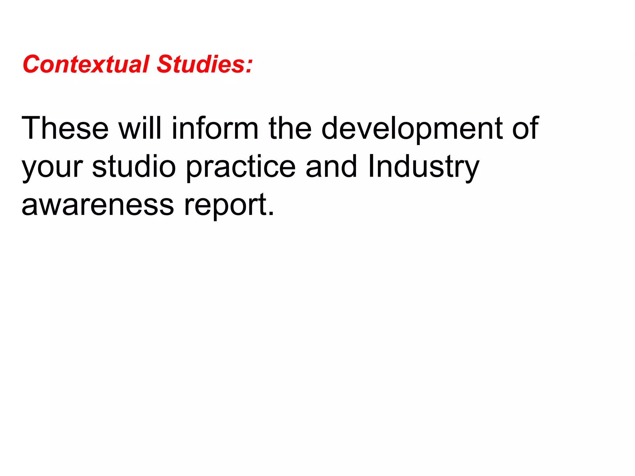 Contextual Studies:  These will inform the development of your studio practice and Industry awareness report.  