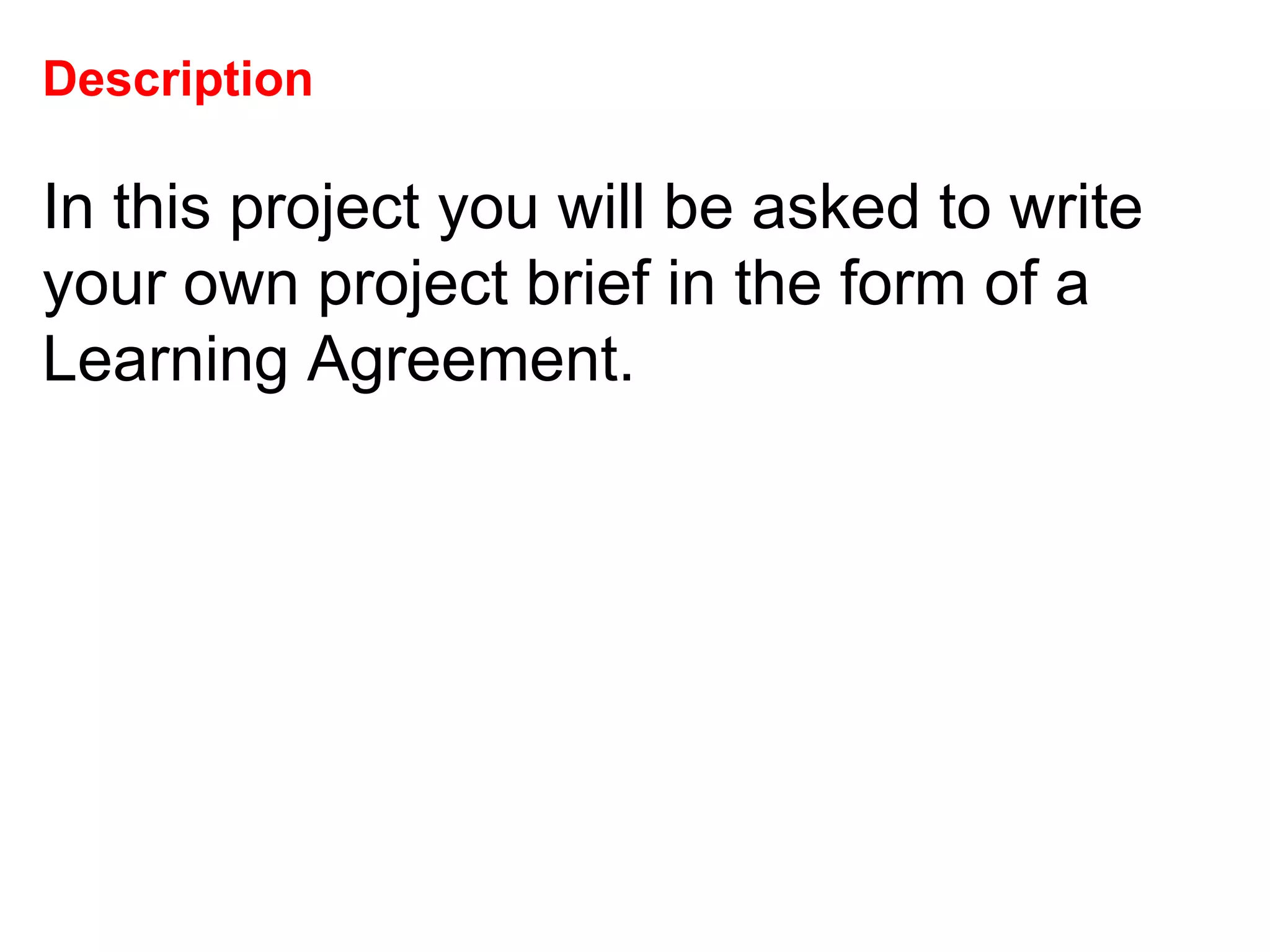 Description   In this project you will be asked to write your own project brief in the form of a Learning Agreement.  