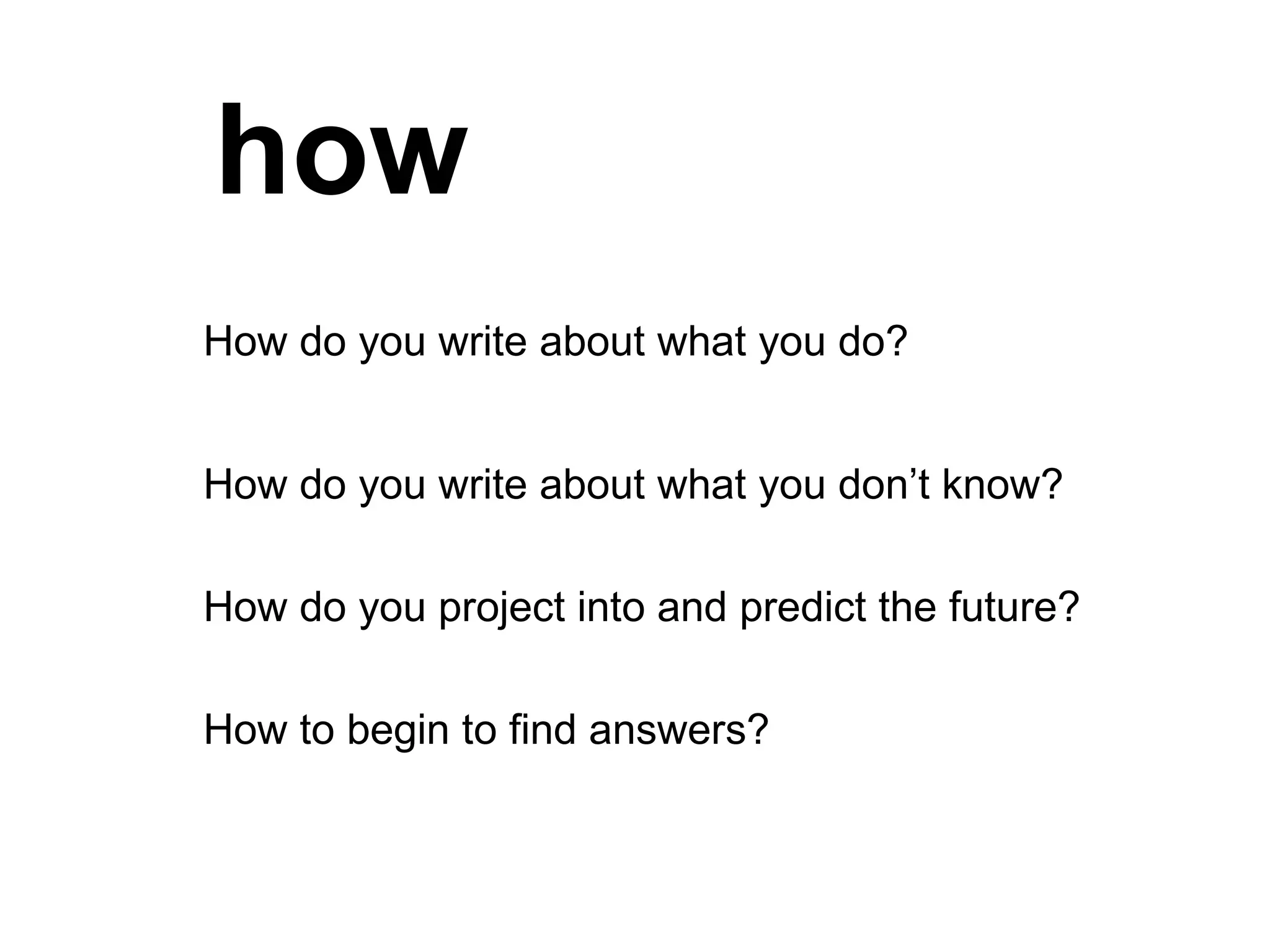 how How do you write about what you do? How do you write about what you don’t know?  How do you project into and predict the future? How to begin to find answers?  