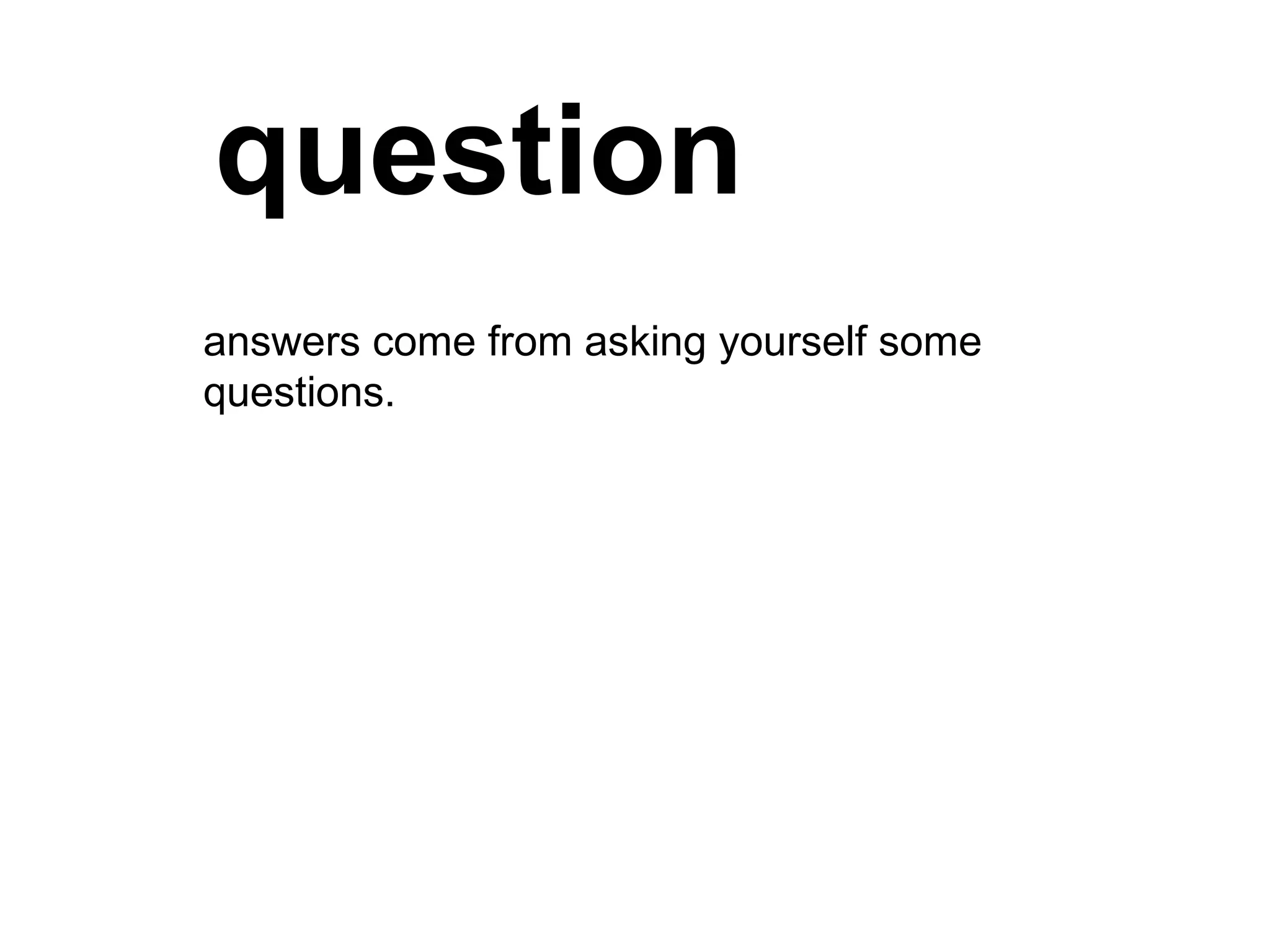 question answers come from asking yourself some questions.  