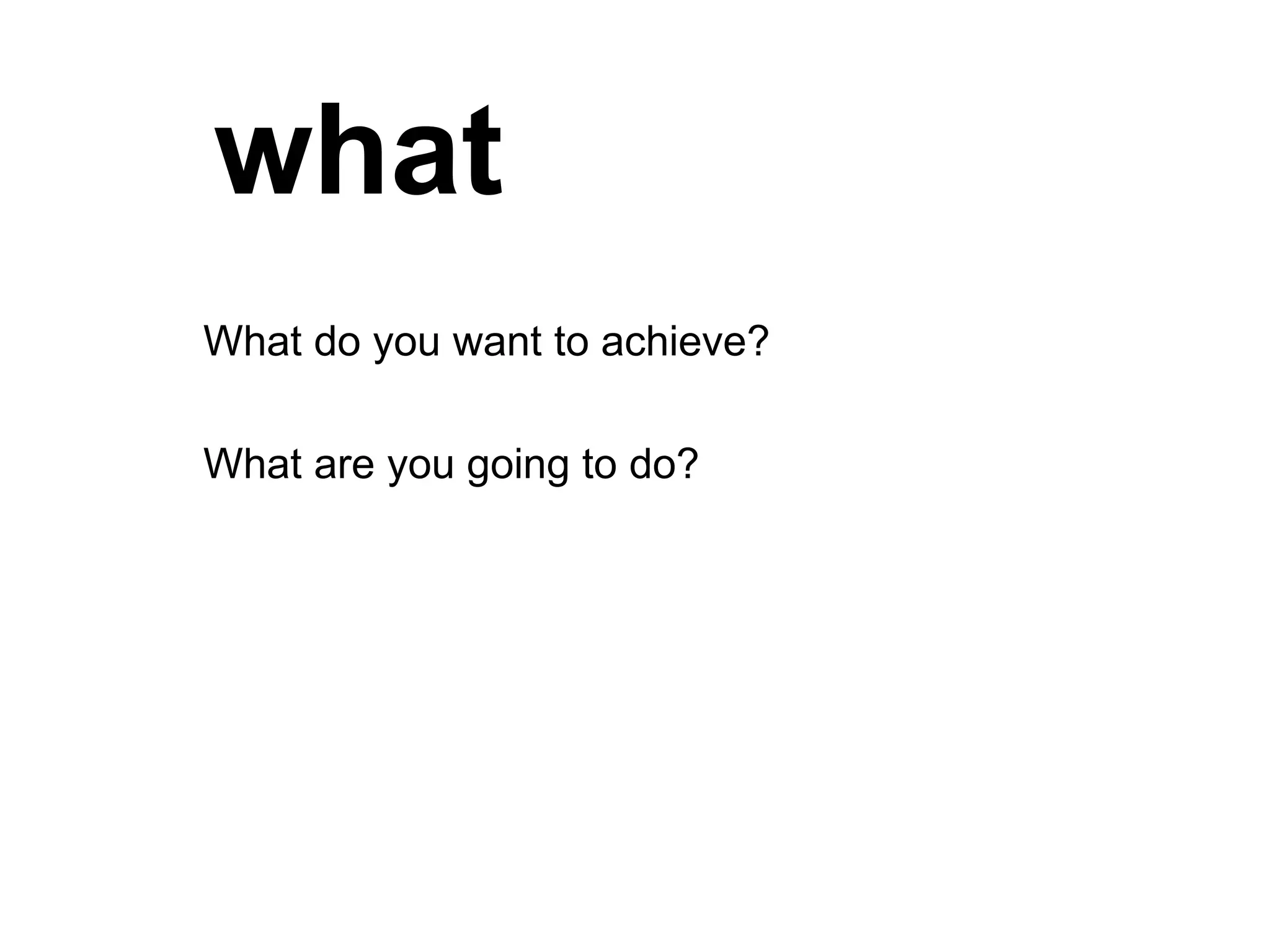 what What do you want to achieve?  What are you going to do? 