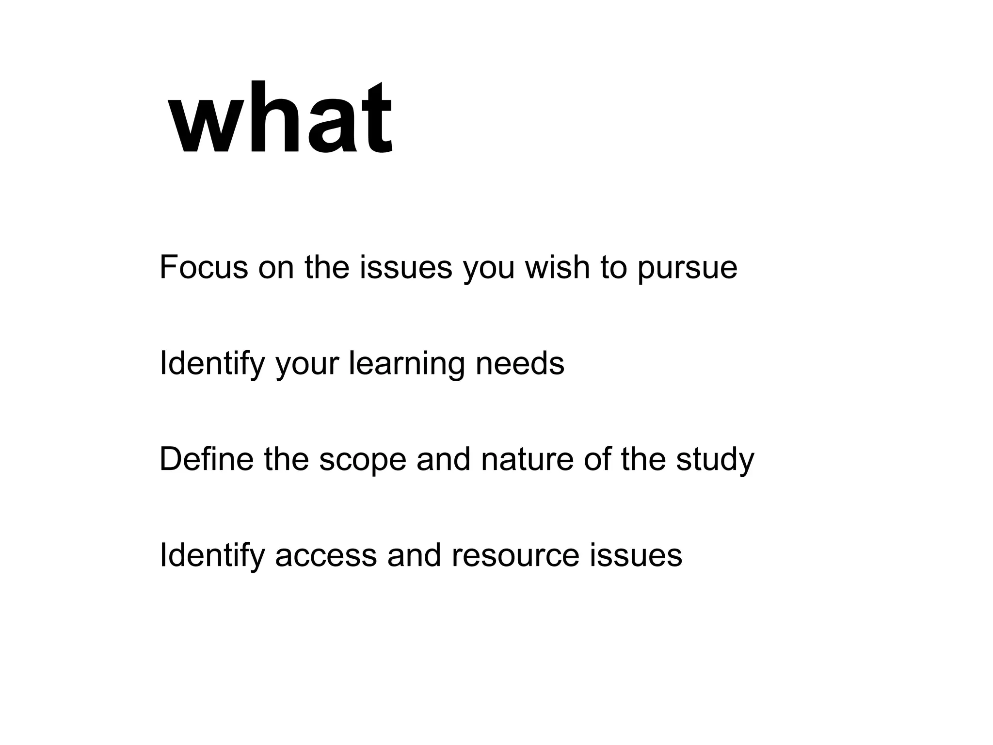 what Focus on the issues you wish to pursue Identify your learning needs Define the scope and nature of the study Identify access and resource issues 