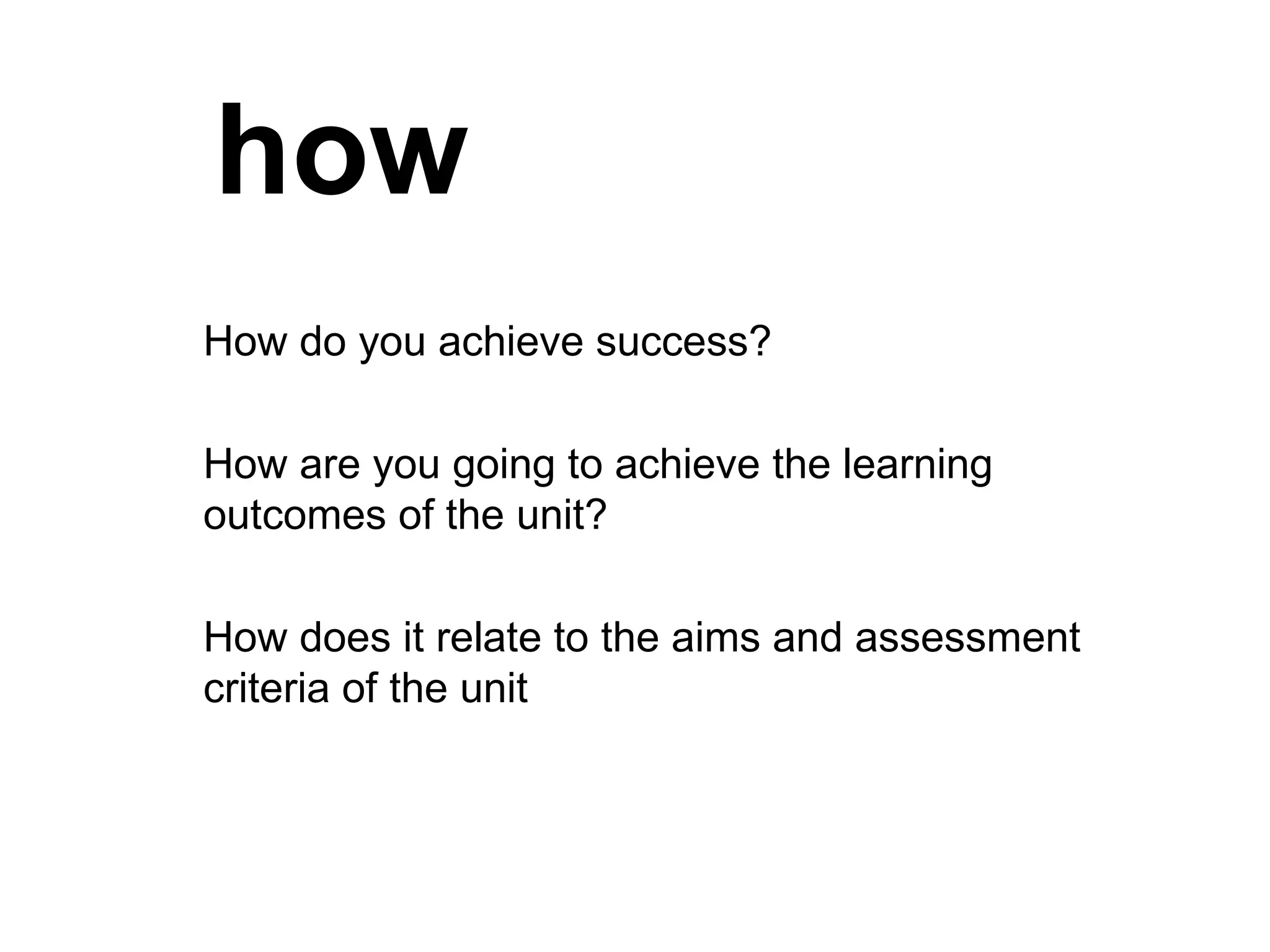 how How do you achieve success? How are you going to achieve the learning outcomes of the unit? How does it relate to the aims and assessment criteria of the unit 