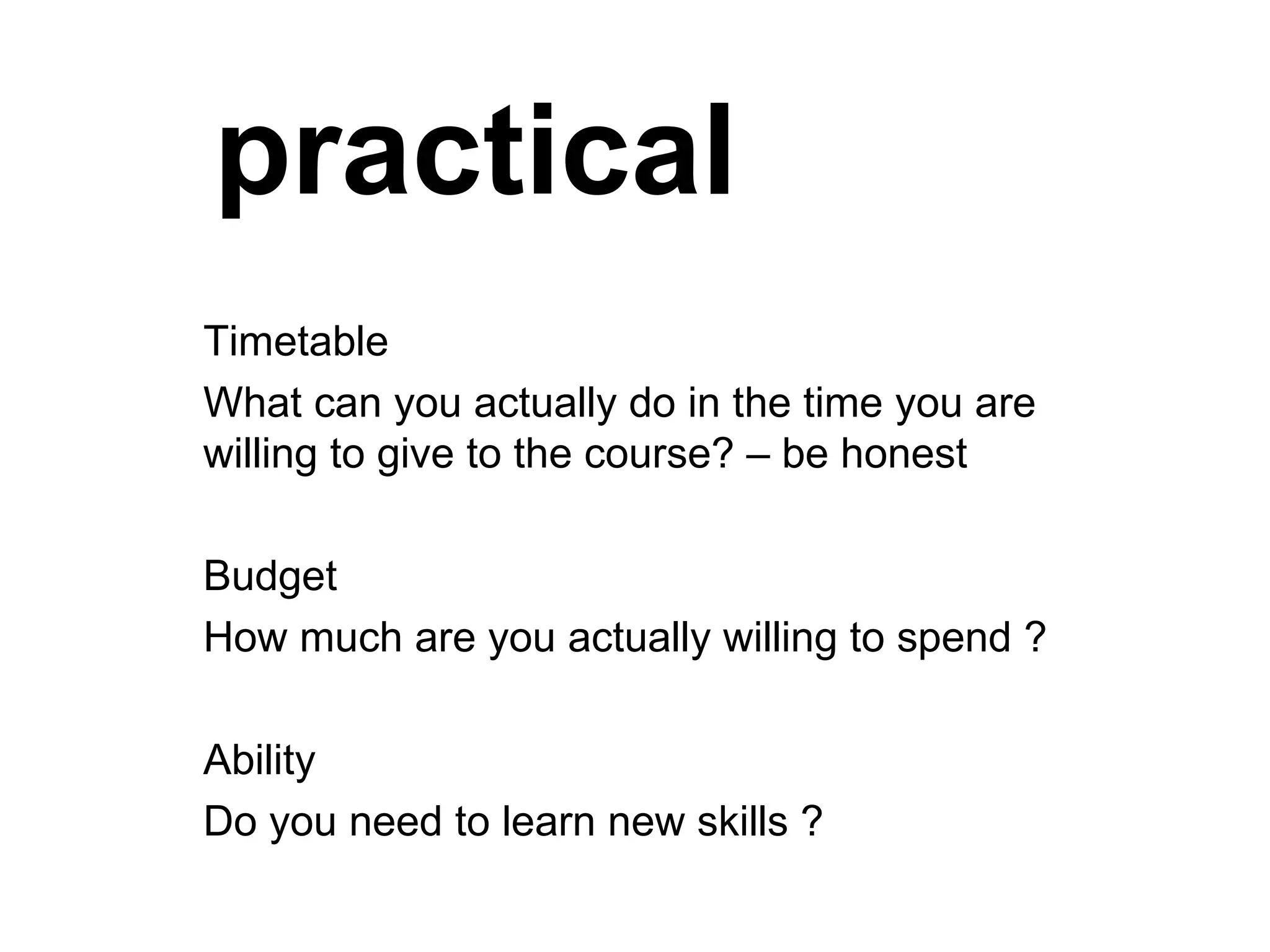 practical Timetable What can you actually do in the time you are willing to give to the course? – be honest  Budget How much are you actually willing to spend ? Ability Do you need to learn new skills ? 