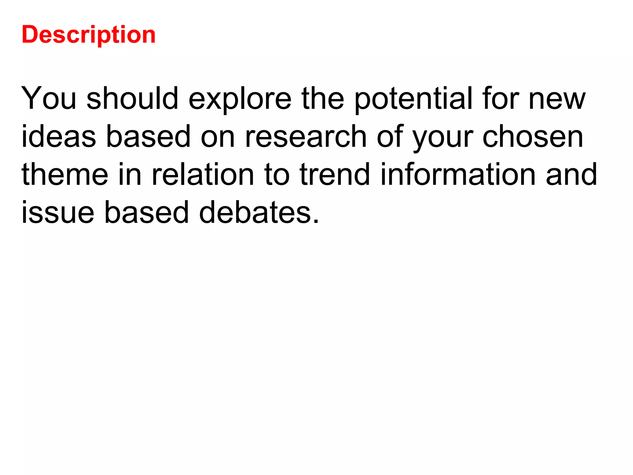 Description You should explore the potential for new ideas based on research of your chosen theme in relation to trend information and issue based debates.  