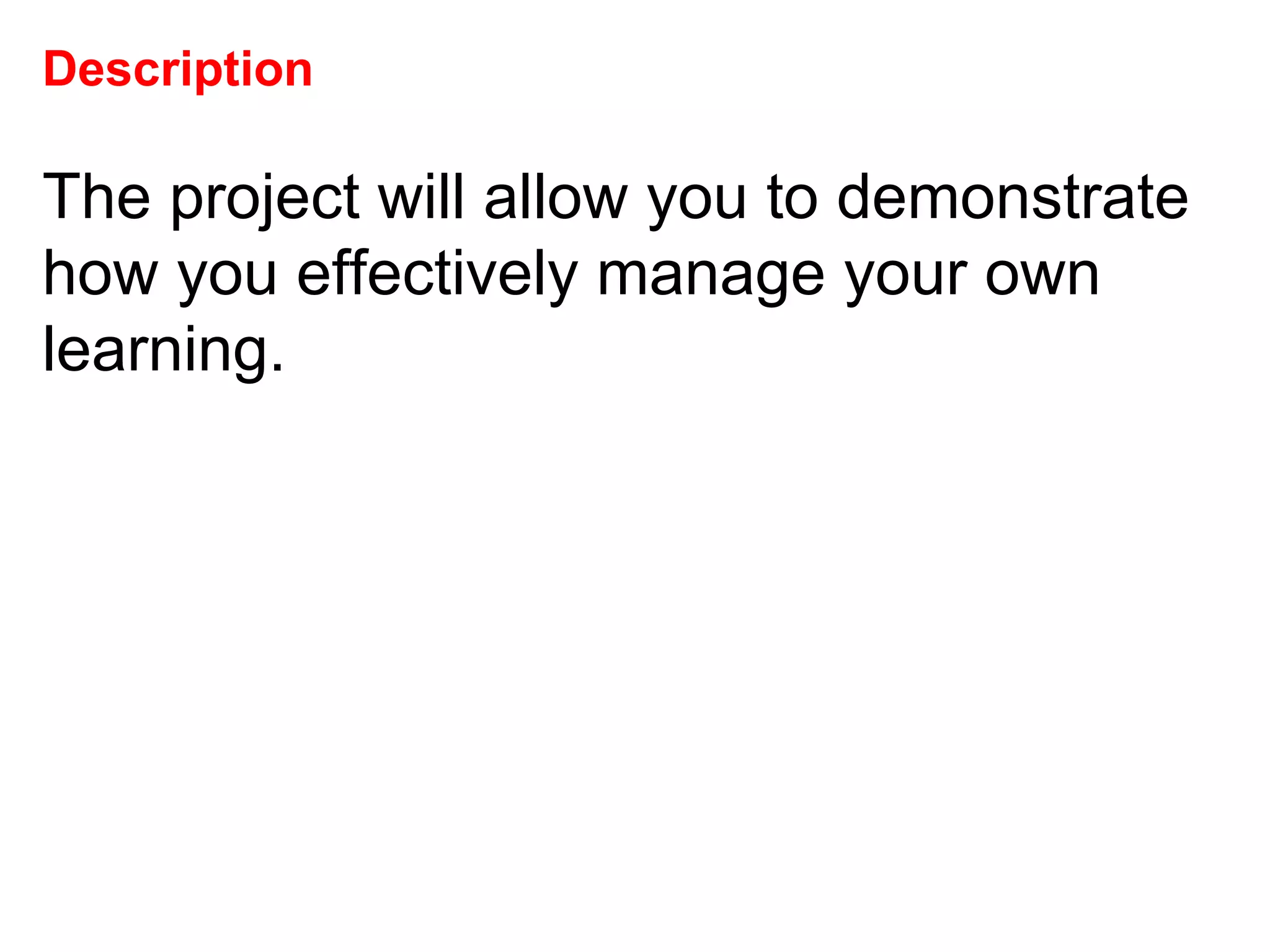 Description The project will allow you to demonstrate how you effectively manage your own learning.  