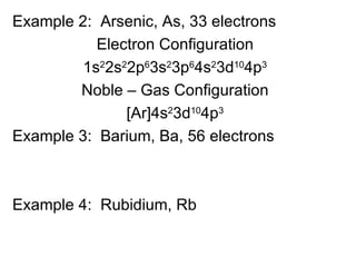 Example 2:  Arsenic, As, 33 electrons Electron Configuration 1s 2 2s 2 2p 6 3s 2 3p 6 4s 2 3d 10 4p 3 Noble – Gas Configuration [Ar]4s 2 3d 10 4p 3 Example 3:  Barium, Ba, 56 electrons Example 4:  Rubidium, Rb  