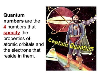 Quantum   numbers  are the  4  numbers that  specify  the properties of atomic orbitals and the electrons that reside in them. 