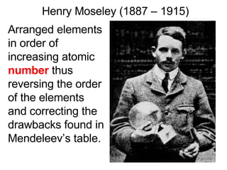 Henry Moseley (1887 – 1915) Arranged elements in order of increasing atomic  number  thus reversing the order of the elements and correcting the drawbacks found in Mendeleev’s table. 