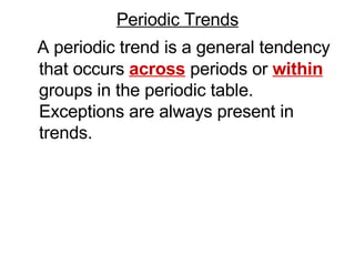 Periodic Trends A periodic trend is a general tendency that occurs  across  periods or  within  groups in the periodic table.  Exceptions are always present in trends. 