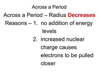Across a Period Across a Period – Radius  Decreases Reasons – 1.  no addition of energy  levels 2.  increased nuclear  charge causes  electrons to be pulled  closer 