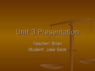 Unit 3 Presentation Teacher: Brian Student: Jake Seok 