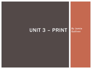 UNIT 3 – PRINT

By Jamie
Gulliver

 