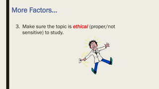 More Factors…
3. Make sure the topic is ethical (proper/not
sensitive) to study.
 