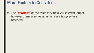 More Factors to Consider…
5. The “newness” of the topic may hold you interest longer,
however there is some value in repeating previous
research.
 