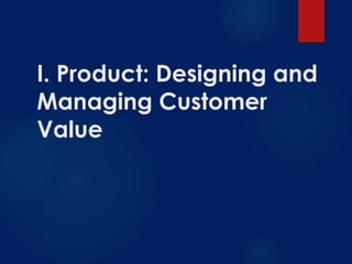 I. Product: Designing and
Managing Customer
Value
 