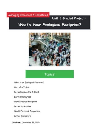 What is an Ecological Footprint?
Cost of a T-Shirt
Reflections on the T-Shirt
Earth’s Resources
Our Ecological Footprint
Letter to Another
World Factbook Comparison
Letter Brainstorm
Deadline: December 31, 2021
Unit 3 Graded Project:
What’s Your Ecological Footprint?
Topics:
Managing Resources & Industries
 