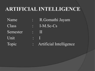ARTIFICIAL INTELLIGENCE
Name : R.Gomathi Jayam
Class : I-M.Sc-Cs
Semester : II
Unit : I
Topic : Artificial Intelligence
 