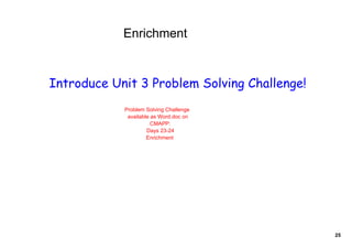 Enrichment


Introduce Unit 3 Problem Solving Challenge!
            Problem Solving Challenge 
             available as Word.doc on 
                       CMAPP:
                     Days 23­24
                     Enrichment




                                              25
 