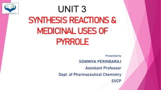 UNIT 3
SYNTHESIS REACTIONS &
MEDICINAL USES OF
PYRROLE
Presented by
SOWMIYA PERINBARAJ
Assistant Professor
Dept. of Pharmaceutical Chemistry
SVCP
 