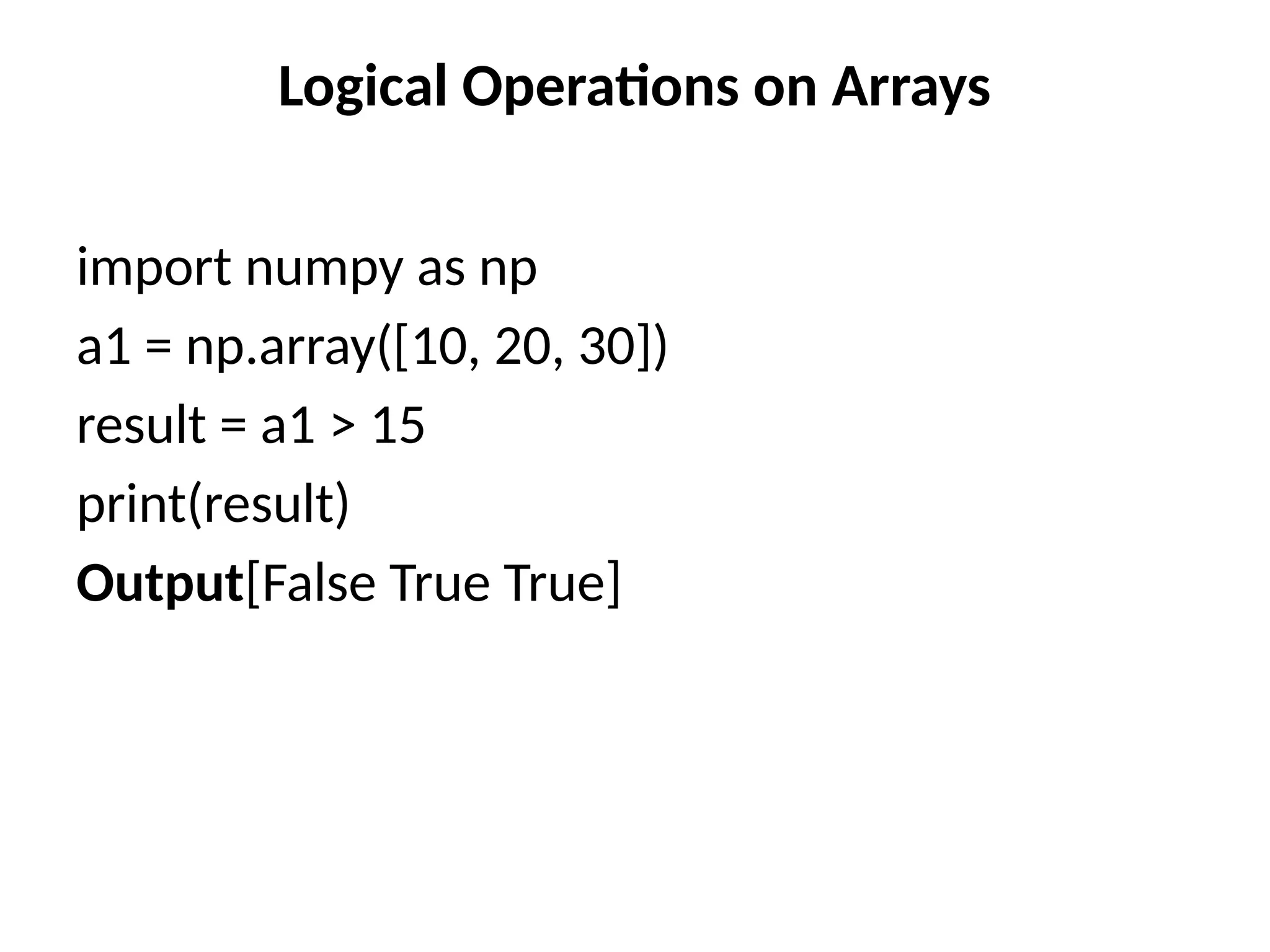Logical Operations on Arrays
import numpy as np
a1 = np.array([10, 20, 30])
result = a1 > 15
print(result)
Output[False True True]
 